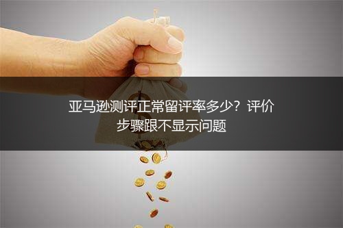 亚马逊测评正常留评率多少?评价步骤跟不显示问题
