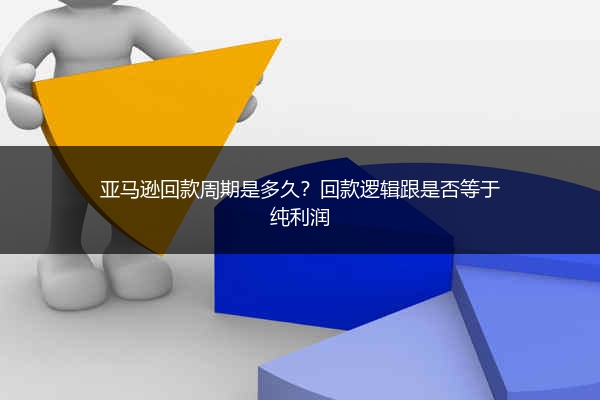 亚马逊回款周期是多久？回款逻辑跟是否等于纯利润