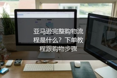 亚马逊完整购物流程是什么?下单教程跟购物步骤