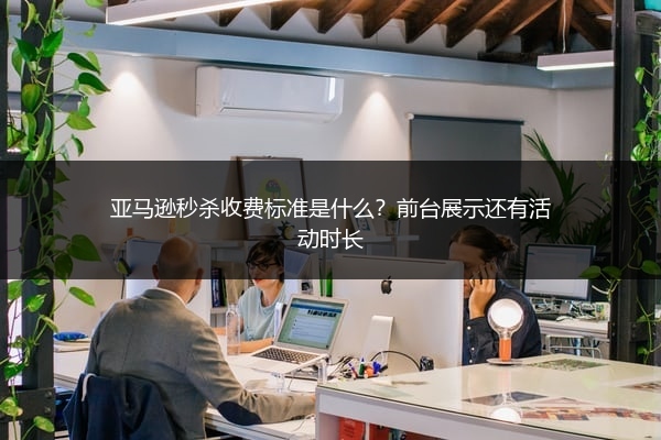 亚马逊秒杀收费标准是什么?前台展示还有活动时长