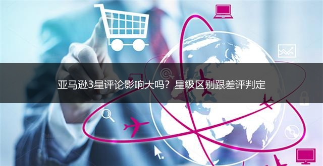 亚马逊3星评论影响大吗？星级区别跟差评判定