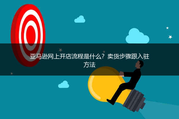 亚马逊网上开店流程是什么？卖货步骤跟入驻方法