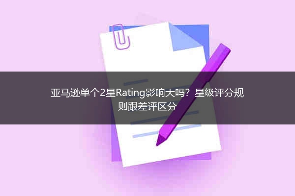 亚马逊单个2星Rating影响大吗?星级评分规则跟差评区分
