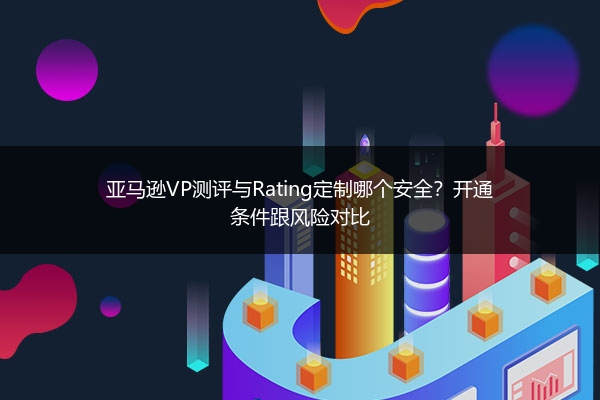 亚马逊VP测评与Rating定制哪个安全？开通条件跟风险对比