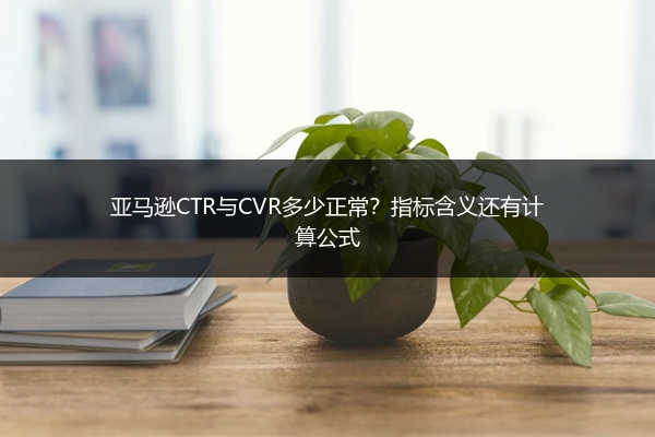 亚马逊CTR与CVR多少正常?指标含义还有计算公式