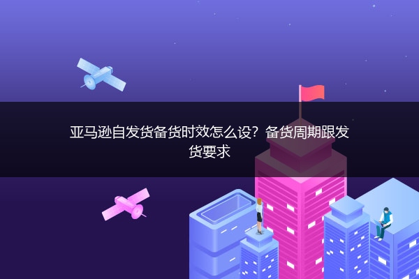 亚马逊自发货备货时效怎么设？备货周期跟发货要求