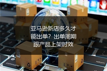 亚马逊新店多久才能出单？出单周期跟产品上架时效