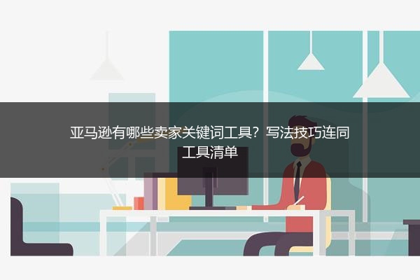 亚马逊有哪些卖家关键词工具?写法技巧连同工具清单