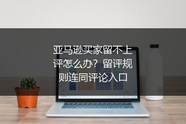 亚马逊买家留不上评怎么办？留评规则连同评论入口