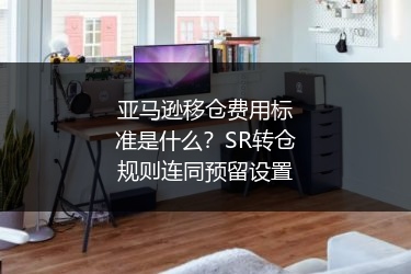 亚马逊移仓费用标准是什么？SR转仓规则连同预留设置
