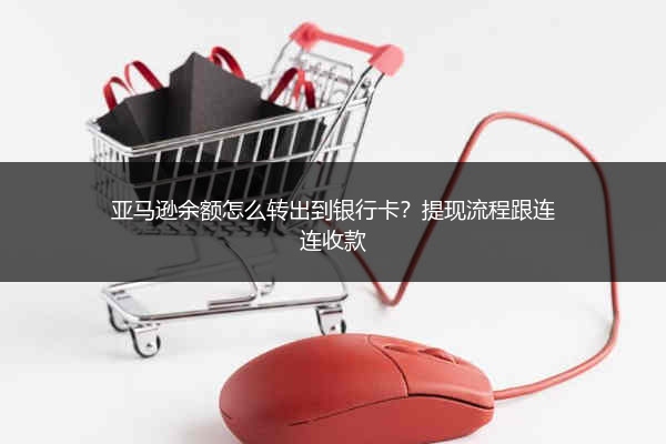亚马逊余额怎么转出到银行卡?提现流程跟连连收款