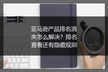 亚马逊产品排名消失怎么解决？排名查看还有隐藏规则