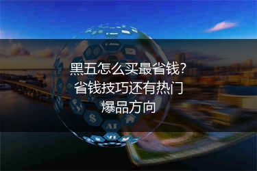 黑五怎么买最省钱?省钱技巧还有热门爆品方向
