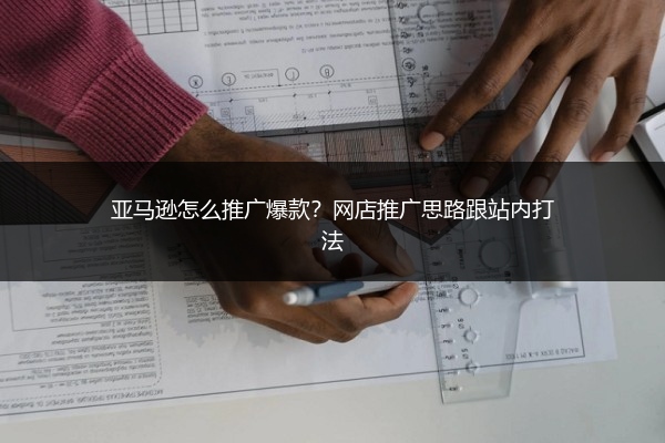 亚马逊怎么推广爆款？网店推广思路跟站内打法