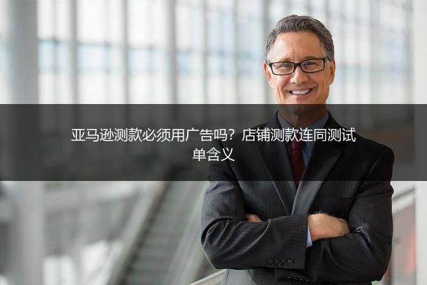 亚马逊测款必须用广告吗?店铺测款连同测试单含义