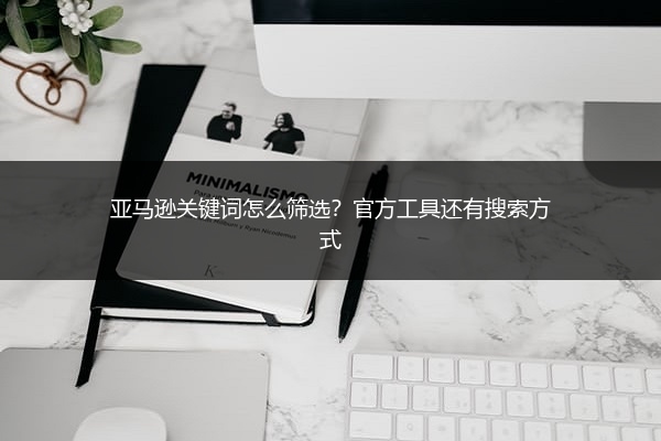 亚马逊关键词怎么筛选?官方工具还有搜索方式