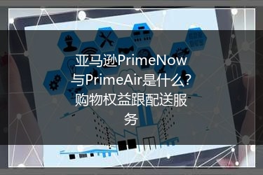 亚马逊PrimeNow与PrimeAir是什么?购物权益跟配送服务