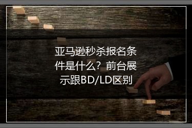 亚马逊秒杀报名条件是什么？前台展示跟BD/LD区别