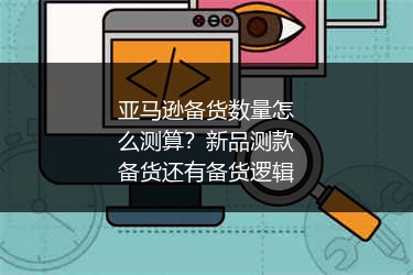 亚马逊备货数量怎么测算?新品测款备货还有备货逻辑