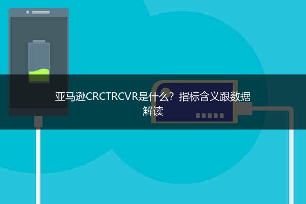 亚马逊CRCTRCVR是什么?指标含义跟数据解读