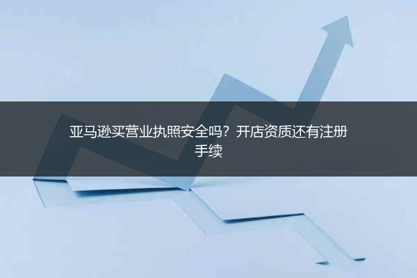 亚马逊买营业执照安全吗?开店资质还有注册手续