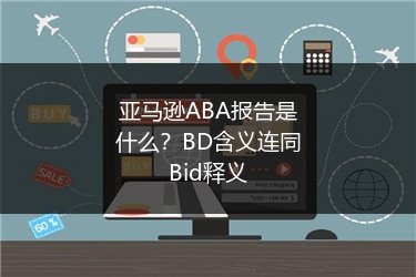 亚马逊ABA报告是什么?BD含义连同Bid释义