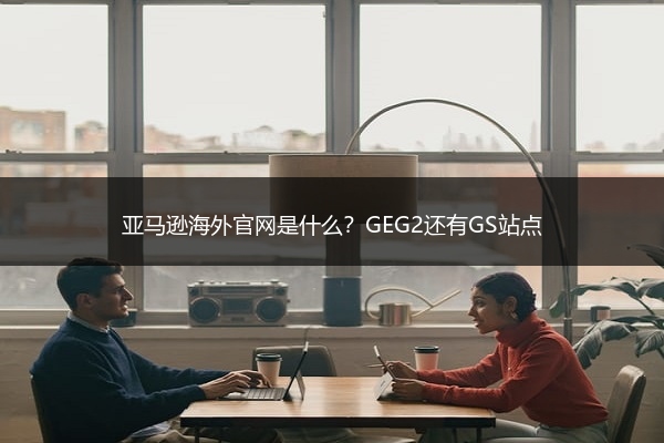 亚马逊海外官网是什么？GEG2还有GS站点