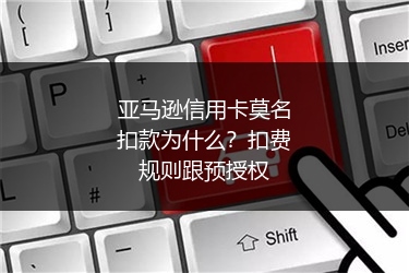 亚马逊信用卡莫名扣款为什么？扣费规则跟预授权
