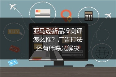 亚马逊新品没测评怎么推?广告打法还有低曝光解决