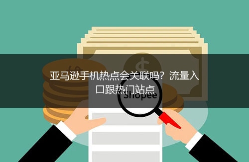 亚马逊手机热点会关联吗?流量入口跟热门站点